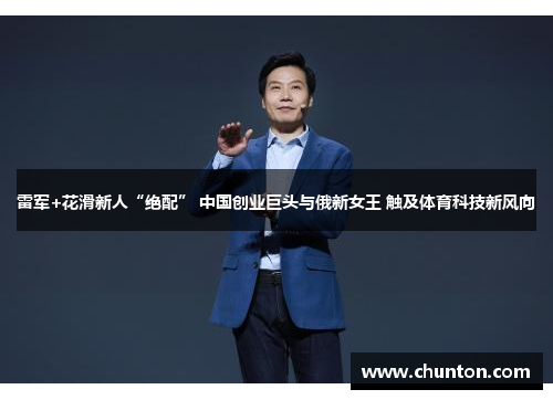雷军+花滑新人“绝配” 中国创业巨头与俄新女王 触及体育科技新风向